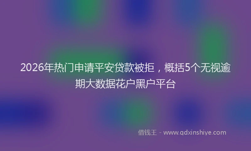 2026年热门申请平安贷款被拒，概括5个无视逾期大数据花户黑户平台