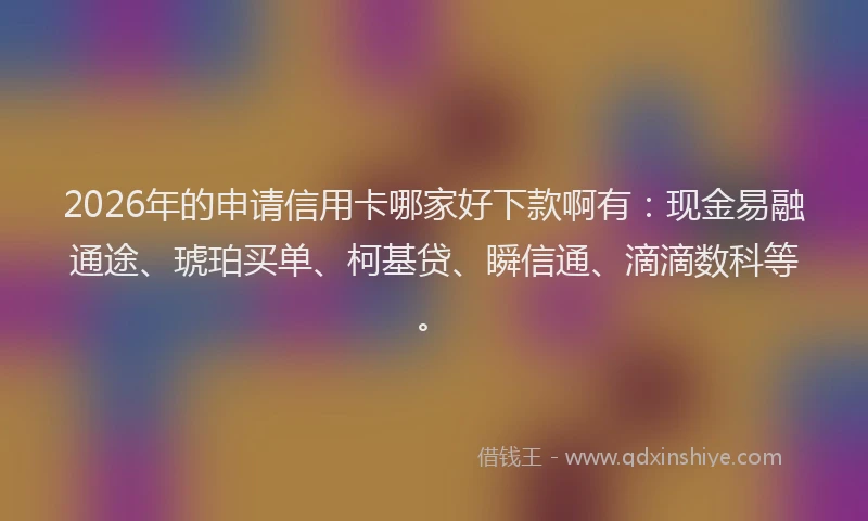 2026年的申请信用卡哪家好下款啊有：现金易融通途、琥珀买单、柯基贷、瞬信通、滴滴数科等。
