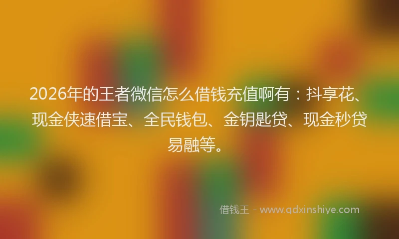 2026年的王者微信怎么借钱充值啊有：抖享花、现金侠速借宝、全民钱包、金钥匙贷、现金秒贷易融等。