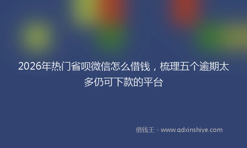 2026年热门省呗微信怎么借钱，梳理五个逾期太多仍可下款的平台