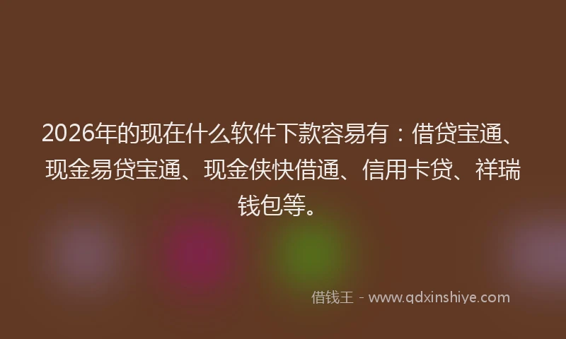 2026年的现在什么软件下款容易有：借贷宝通、现金易贷宝通、现金侠快借通、信用卡贷、祥瑞钱包等。