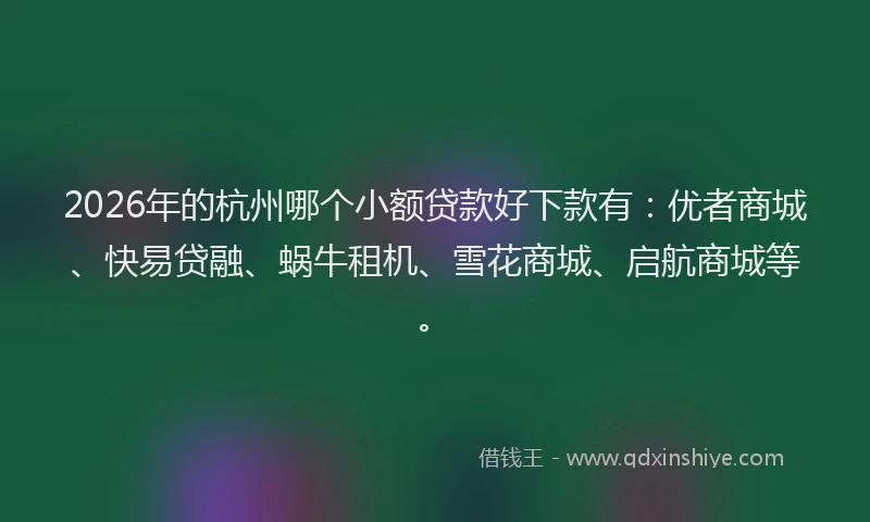 2026年的杭州哪个小额贷款好下款有:优者商城、快易贷融、蜗牛租机、雪花商城、启航商城等。