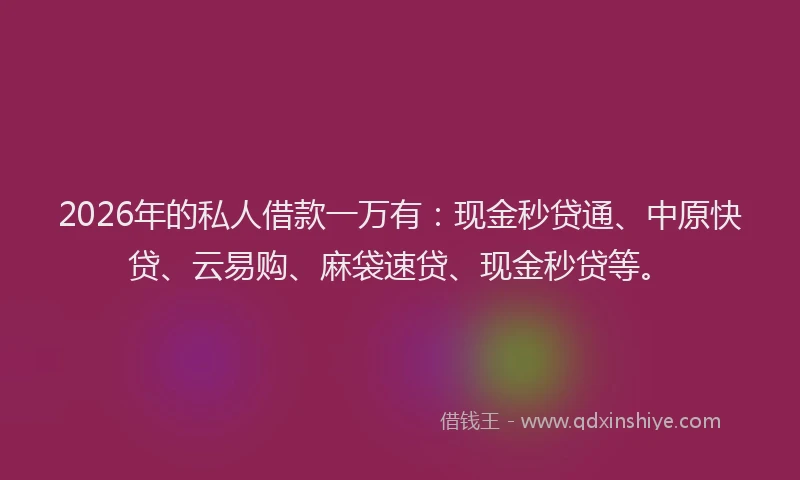 2026年的私人借款一万有：现金秒贷通、中原快贷、云易购、麻袋速贷、现金秒贷等。