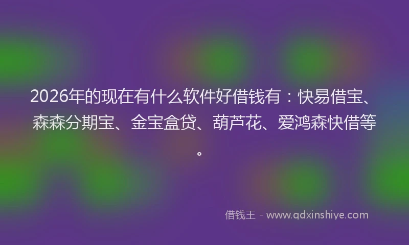 2026年的现在有什么软件好借钱有：快易借宝、森森分期宝、金宝盒贷、葫芦花、爱鸿森快借等。