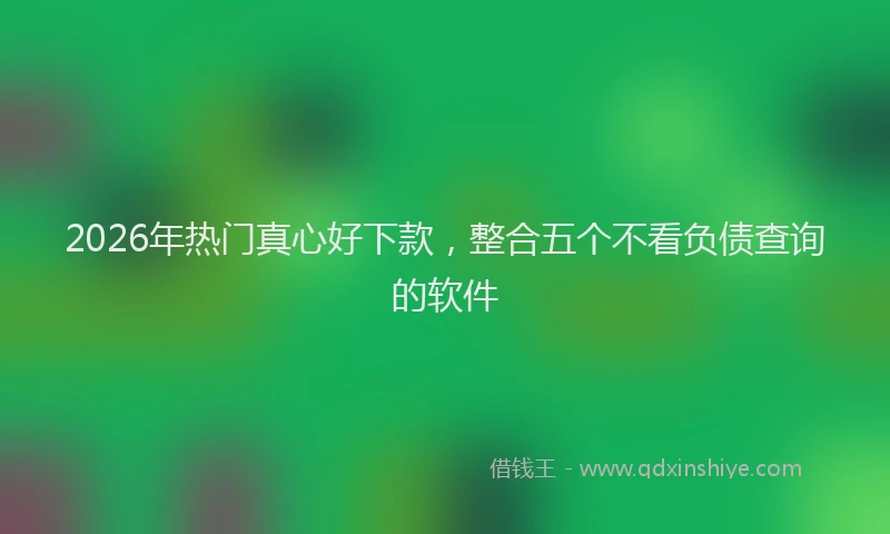 2026年热门真心好下款，整合五个不看负债查询的软件
