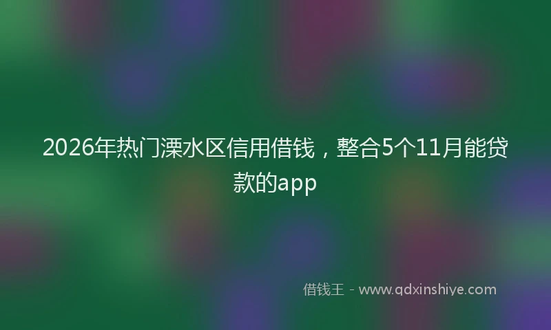 2026年热门溧水区信用借钱，整合5个11月能贷款的app