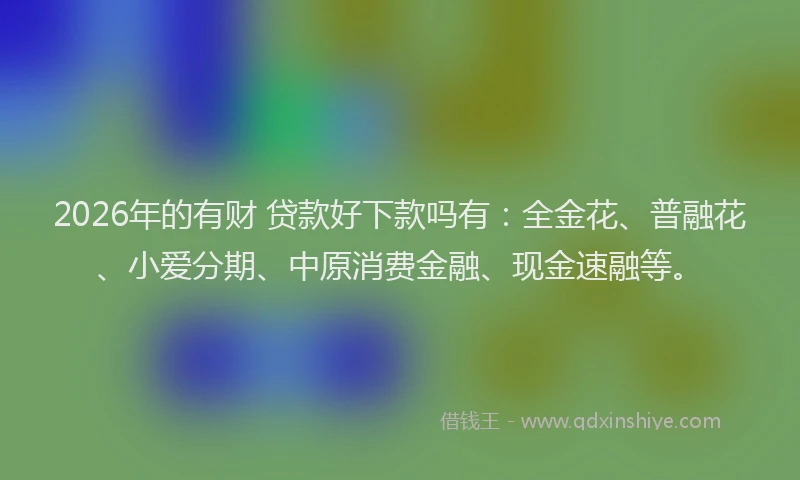 2026年的有财 贷款好下款吗有：全金花、普融花、小爱分期、中原消费金融、现金速融等。