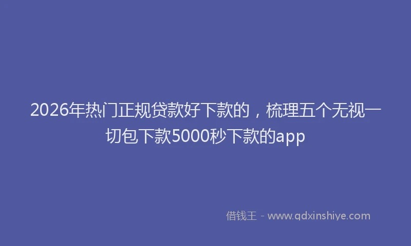 2026年热门正规贷款好下款的，梳理五个无视一切包下款5000秒下款的app