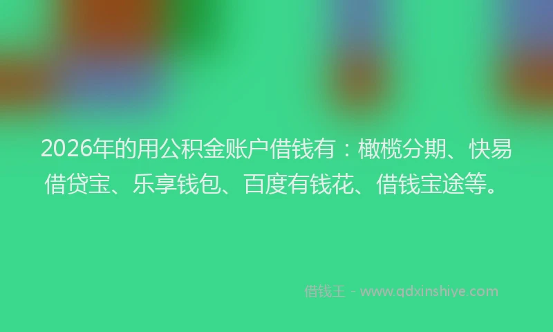 2026年的用公积金账户借钱有：橄榄分期、快易借贷宝、乐享钱包、百度有钱花、借钱宝途等。