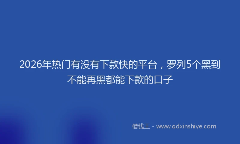 2026年热门有没有下款快的平台，罗列5个黑到不能再黑都能下款的口子