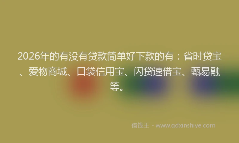 2026年的有没有贷款简单好下款的有：省时贷宝、爱物商城、口袋信用宝、闪贷速借宝、甄易融等。