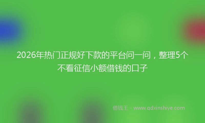 2026年热门正规好下款的平台问一问，整理5个不看征信小额借钱的口子