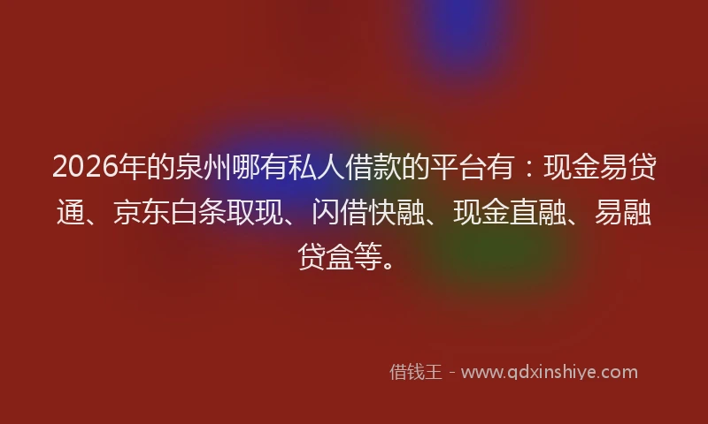 2026年的泉州哪有私人借款的平台有：现金易贷通、京东白条取现、闪借快融、现金直融、易融贷盒等。