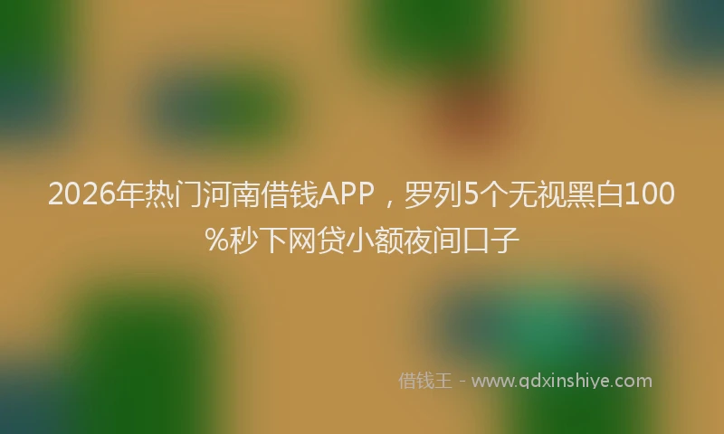 2026年热门河南借钱APP，罗列5个无视黑白100%秒下网贷小额夜间口子