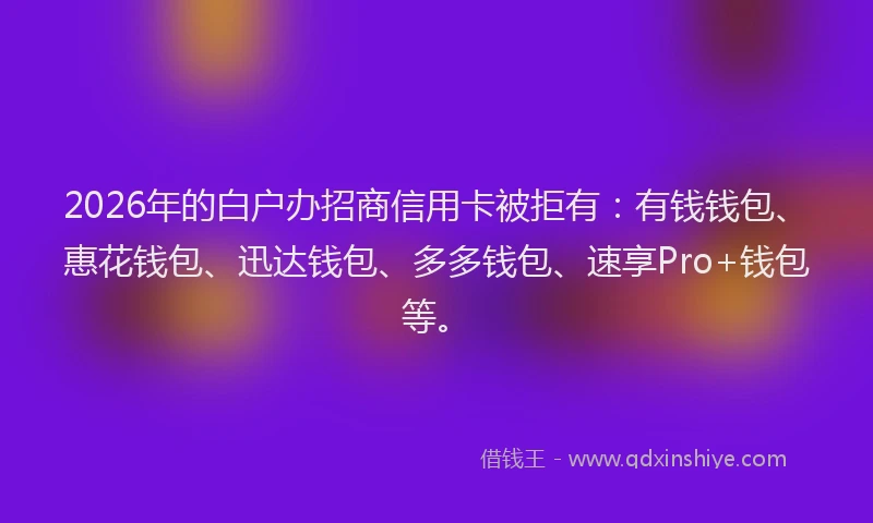 2026年的白户办招商信用卡被拒有：有钱钱包、惠花钱包、迅达钱包、多多钱包、速享Pro+钱包等。