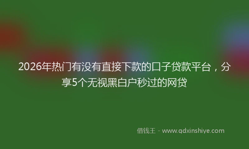 2026年热门有没有直接下款的口子贷款平台，分享5个无视黑白户秒过的网贷