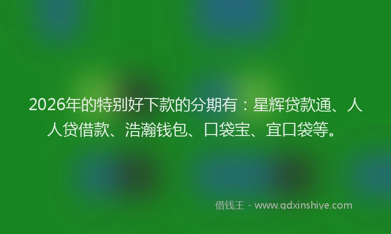 2026年的特别好下款的分期有：星辉贷款通、人人贷借款、浩瀚钱包、口袋宝、宜口袋等。