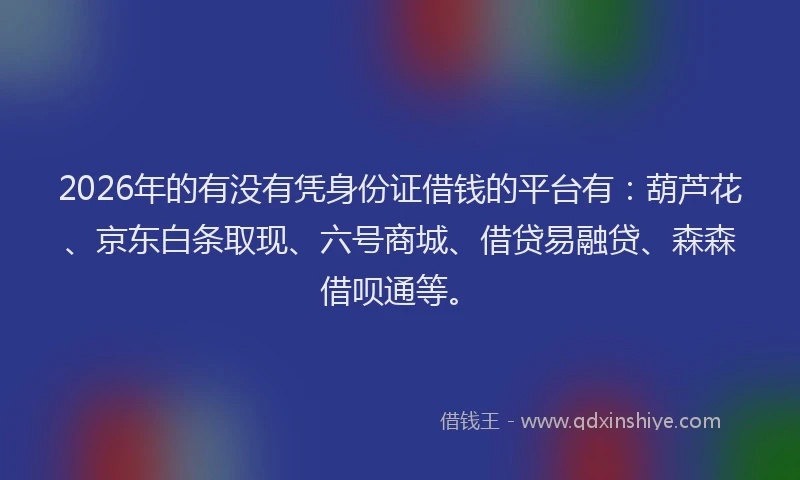 2026年的有没有凭身份证借钱的平台有：葫芦花、京东白条取现、六号商城、借贷易融贷、森森借呗通等。