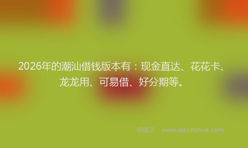 2026年的潮汕借钱版本有：现金直达、花花卡、龙龙用、可易借、好分期等。