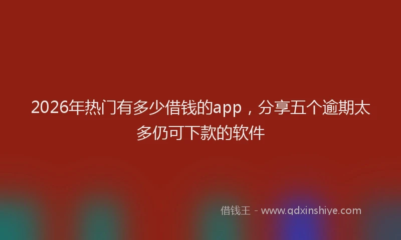 2026年热门有多少借钱的app，分享五个逾期太多仍可下款的软件