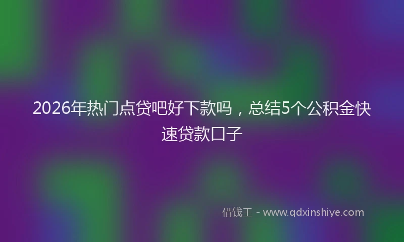 2026年热门点贷吧好下款吗，总结5个公积金快速贷款口子