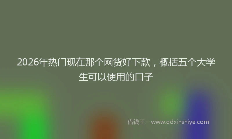 2026年热门现在那个网货好下款，概括五个大学生可以使用的口子