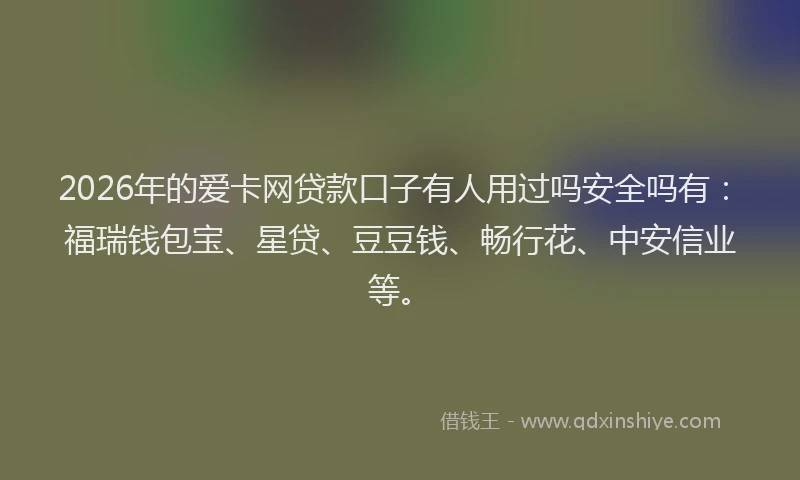 2026年的爱卡网贷款口子有人用过吗安全吗有：福瑞钱包宝、星贷、豆豆钱、畅行花、中安信业等。
