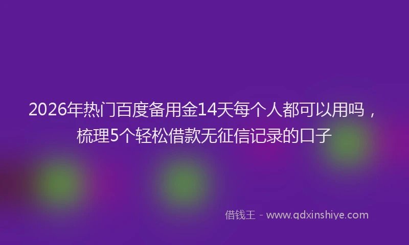 2026年热门百度备用金14天每个人都可以用吗，梳理5个轻松借款无征信记录的口子