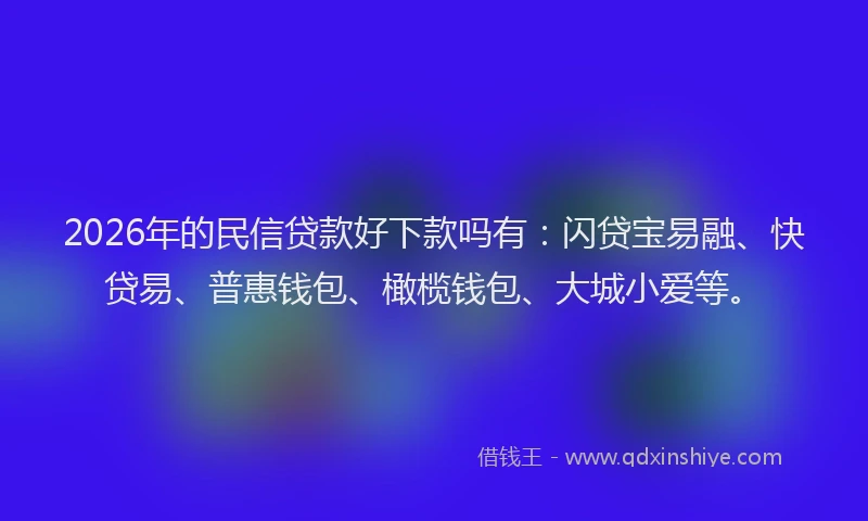 2026年的民信贷款好下款吗有：闪贷宝易融、快贷易、普惠钱包、橄榄钱包、大城小爱等。