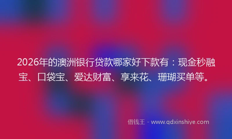 2026年的澳洲银行贷款哪家好下款有：现金秒融宝、口袋宝、爱达财富、享来花、珊瑚买单等。