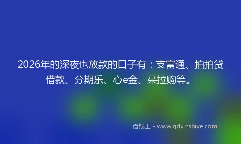 2026年的深夜也放款的口子有:支富通、拍拍贷借款、分期乐、心e金、朵拉购等。