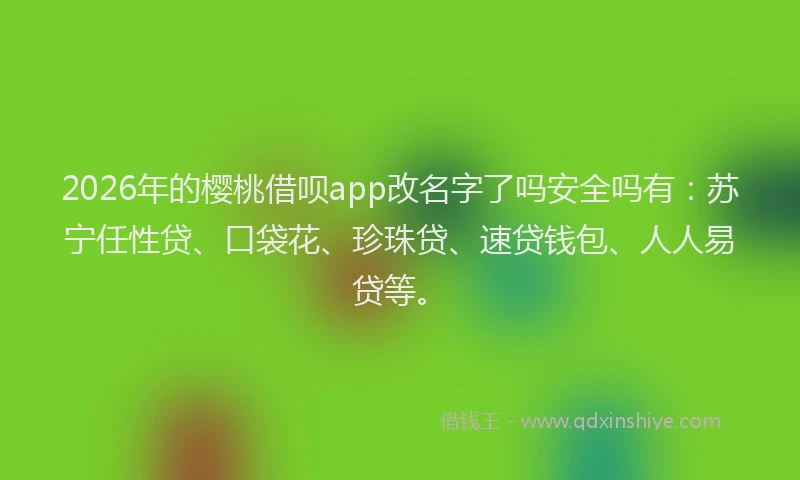 2026年的樱桃借呗app改名字了吗安全吗有：苏宁任性贷、口袋花、珍珠贷、速贷钱包、人人易贷等。