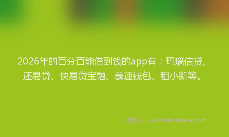 2026年的百分百能借到钱的app有：玛瑙信贷、还易贷、快易贷宝融、鑫速钱包、租小新等。