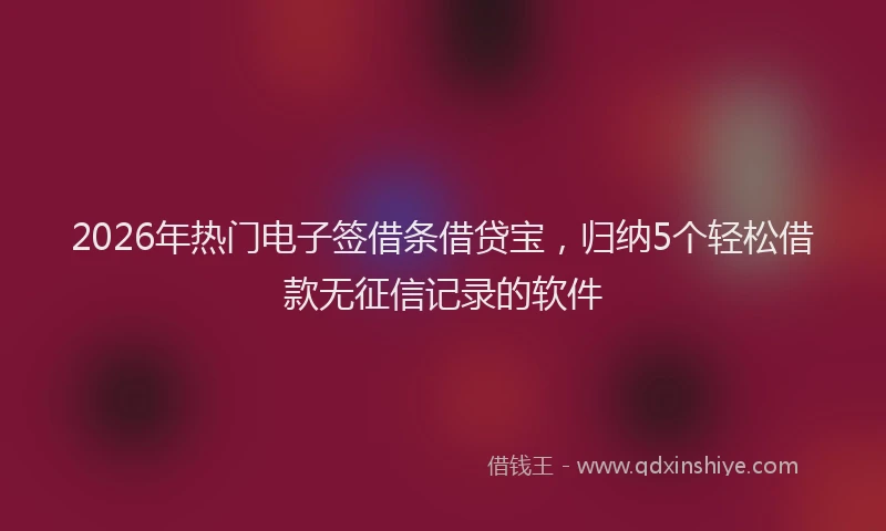 2026年热门电子签借条借贷宝,归纳5个轻松借款无征信记录的软件