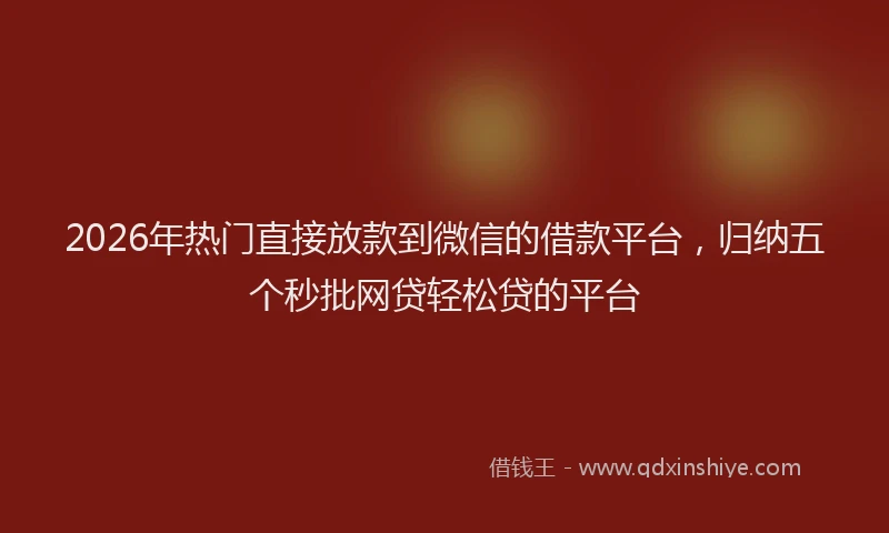 2026年热门直接放款到微信的借款平台，归纳五个秒批网贷轻松贷的平台