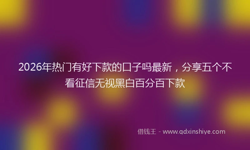 2026年热门有好下款的口子吗最新，分享五个不看征信无视黑白百分百下款