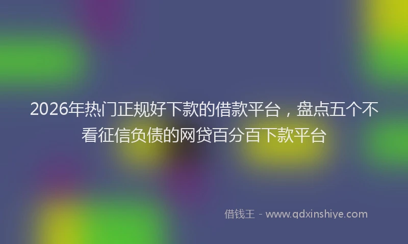 2026年热门正规好下款的借款平台，盘点五个不看征信负债的网贷百分百下款平台
