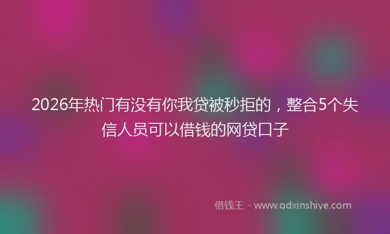 2026年热门有没有你我贷被秒拒的，整合5个失信人员可以借钱的网贷口子