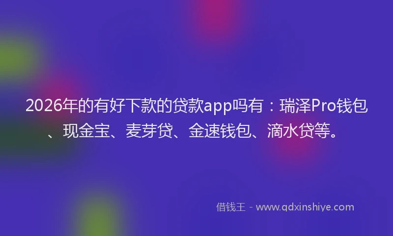 2026年的有好下款的贷款app吗有：瑞泽Pro钱包、现金宝、麦芽贷、金速钱包、滴水贷等。