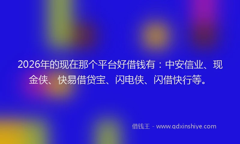 2026年的现在那个平台好借钱有：中安信业、现金侠、快易借贷宝、闪电侠、闪借快行等。