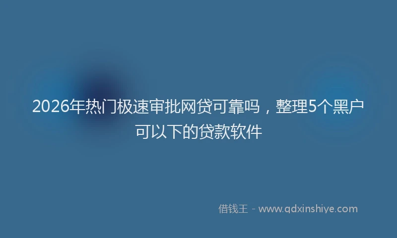 2026年热门极速审批网贷可靠吗，整理5个黑户可以下的贷款软件