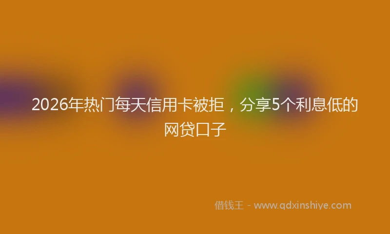 2026年热门每天信用卡被拒，分享5个利息低的网贷口子