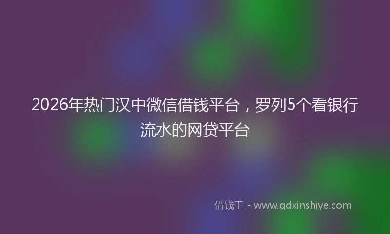 2026年热门汉中微信借钱平台，罗列5个看银行流水的网贷平台