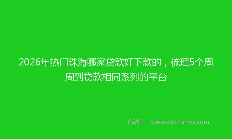 2026年热门珠海哪家贷款好下款的，梳理5个周周到贷款相同系列的平台