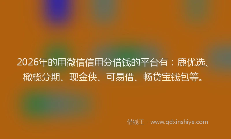 2026年的用微信信用分借钱的平台有:鹿优选、橄榄分期、现金侠、可易借、畅贷宝钱包等。