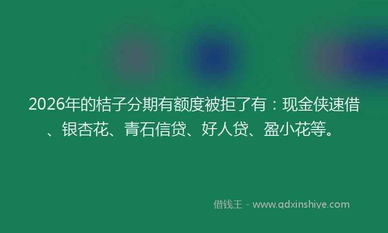 2026年的桔子分期有额度被拒了有：现金侠速借、银杏花、青石信贷、好人贷、盈小花等。