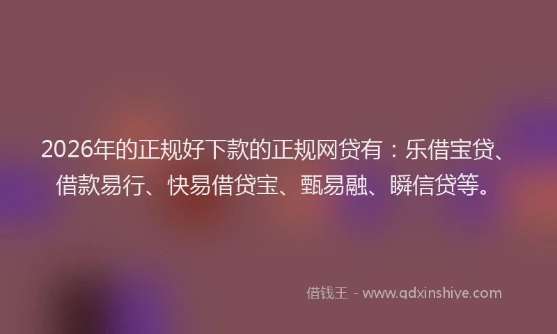 2026年的正规好下款的正规网贷有：乐借宝贷、借款易行、快易借贷宝、甄易融、瞬信贷等。