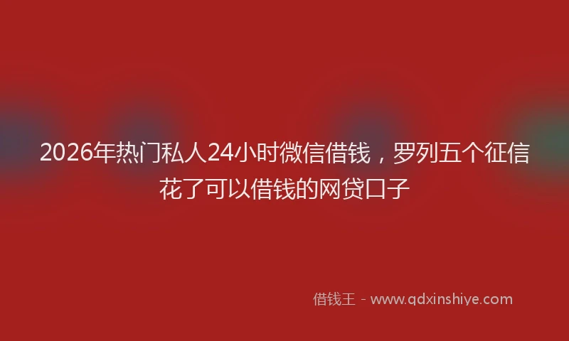 2026年热门私人24小时微信借钱，罗列五个征信花了可以借钱的网贷口子