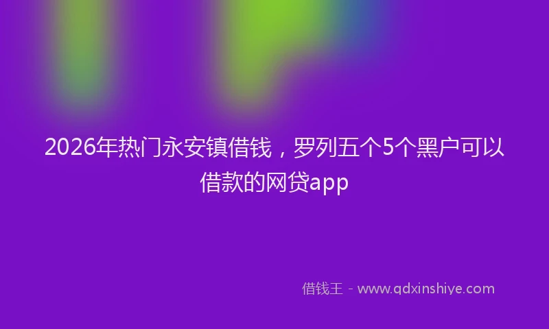 2026年热门永安镇借钱，罗列五个5个黑户可以借款的网贷app