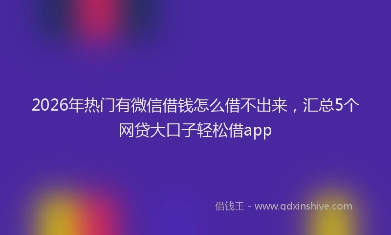 2026年热门有微信借钱怎么借不出来，汇总5个网贷大口子轻松借app